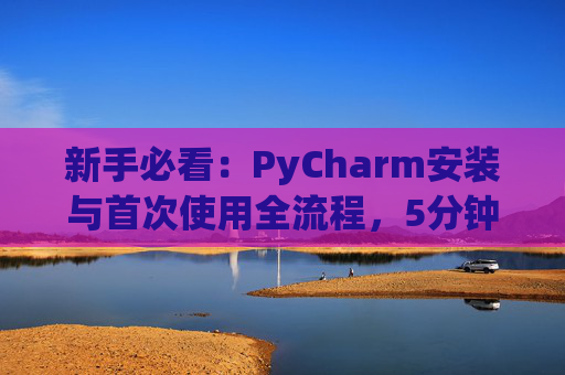 新手必看：PyCharm安装与首次使用全流程，5分钟快速上手